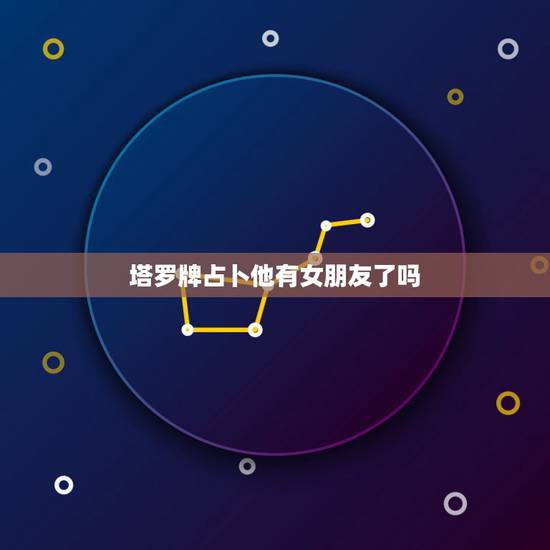 塔罗牌占卜他有女朋友了吗,塔罗测他爱上你了吗 塔罗牌占卜他有女朋友了吗,塔罗测他爱上你了吗