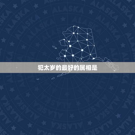 犯太岁的最好的属相是，2014年什么属相犯太岁？