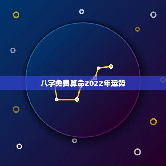 八字免费算命2022年运势，这个八字算命2022年运势怎么样？