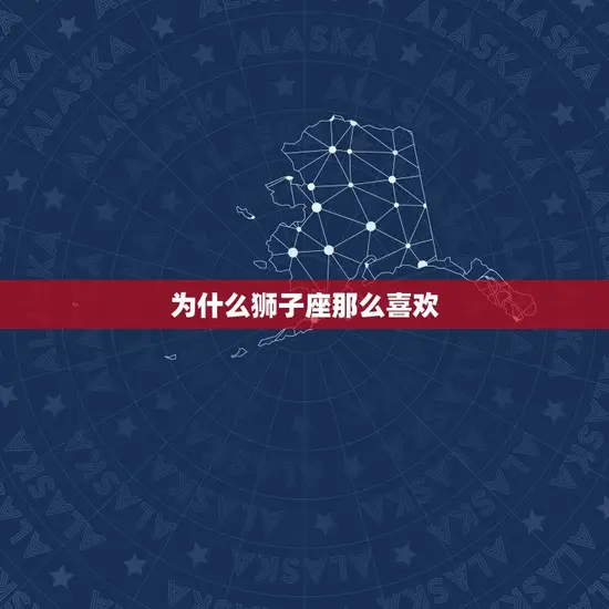 为什么狮子座那么喜欢 为什么狮子座那么喜欢