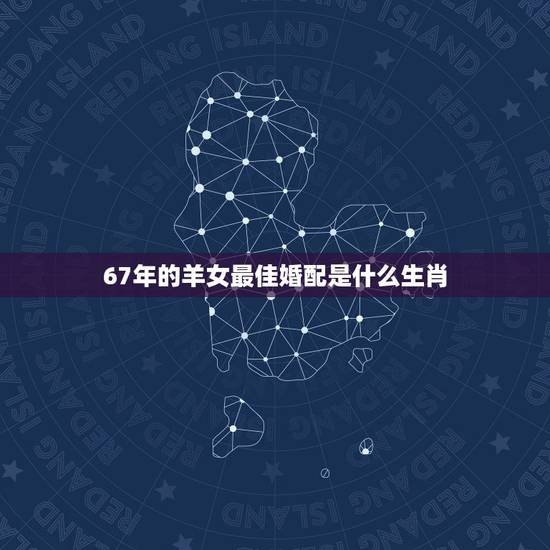 67年的羊女最佳婚配是什么生肖，79年属羊和什么属相最配