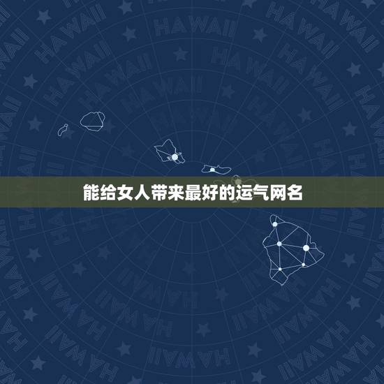 能给女人带来最好的运气网名,带来运气最好的网名 能给女人带来最好的运气网名,带来运气最好的网名