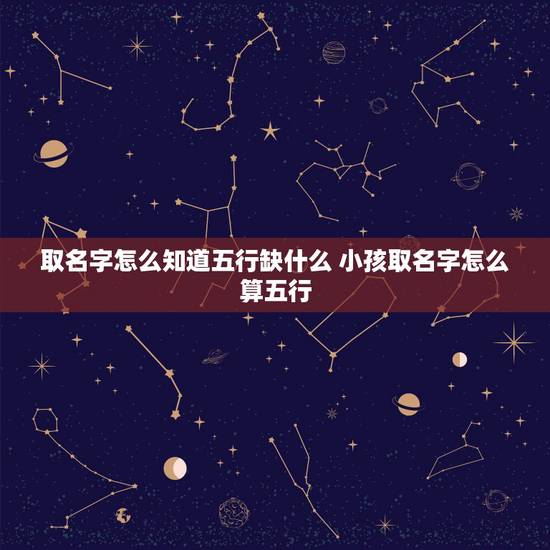 取名字怎么知道五行缺什么 小孩取名字怎么算五行 取名字怎么知道五行缺什么 小孩取名字怎么算五行