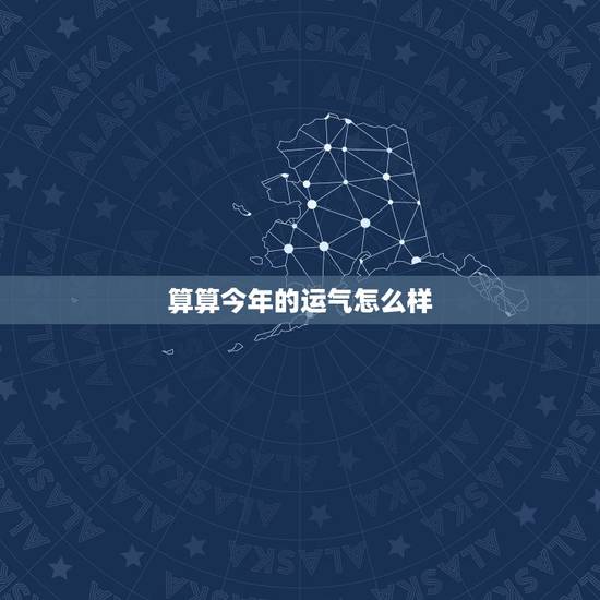 算算今年的运气怎么样,我想算算今年的财运 算算今年的运气怎么样,我想算算今年的财运