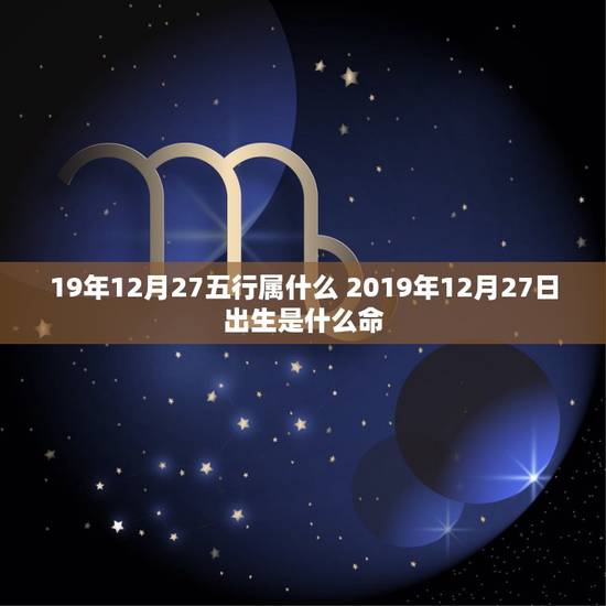 19年12月27五行属什么 2019年12月27日出生是什么命 19年12月27五行属什么 2019年12月27日出生是什么命