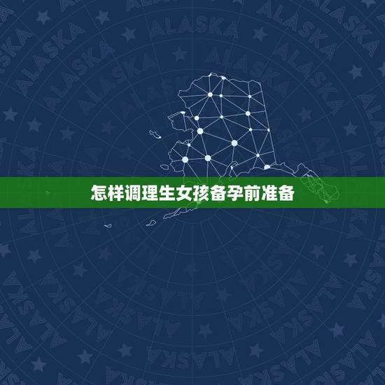 怎样调理生女孩备孕前准备,生女孩备孕前准备工作怎么做才有用啊? 怎样调理生女孩备孕前准备,生女孩备孕前准备工作怎么做才有用啊?