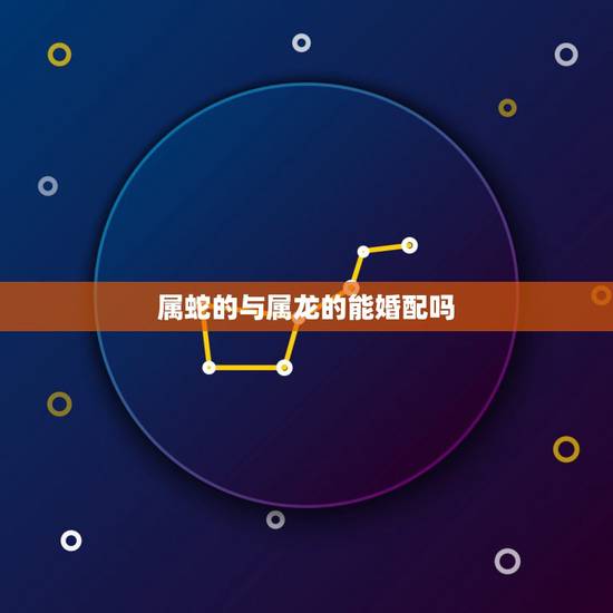 属蛇的与属龙的能婚配吗,属蛇的和属龙的配吗? 属蛇的与属龙的能婚配吗,属蛇的和属龙的配吗?
