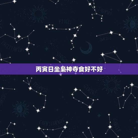 丙寅日坐枭神夺食好不好，枭神夺食好命的人