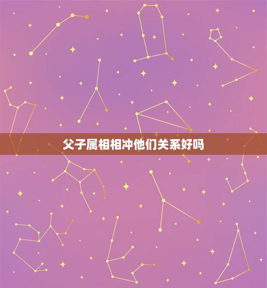 父子属相相冲他们关系好吗,如何看待子女父母生肖相冲 父子属相相冲他们关系好吗,如何看待子女父母生肖相冲