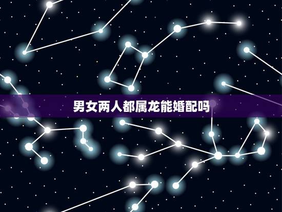 男女两人都属龙能婚配吗,男女都是属龙的婚配好吗? 男女两人都属龙能婚配吗,男女都是属龙的婚配好吗?