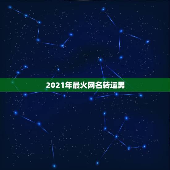 2021年最火网名转运男，2021年能带来好运的微信名字有哪些？