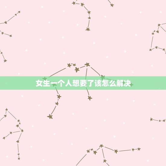 女生一个人想要了该怎么解决，女孩说想过一个人的生活，怎么办