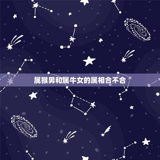 属猴男和属牛女的属相合不合,女属牛的和男属猴合不合的来 属猴男和属牛女的属相合不合,女属牛的和男属猴合不合的来