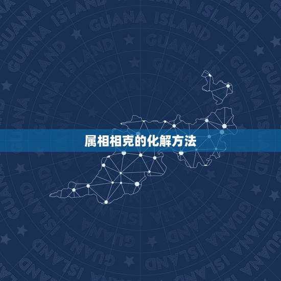属相相克的化解方法,属相相克相害怎么破解? 属相相克的化解方法,属相相克相害怎么破解?