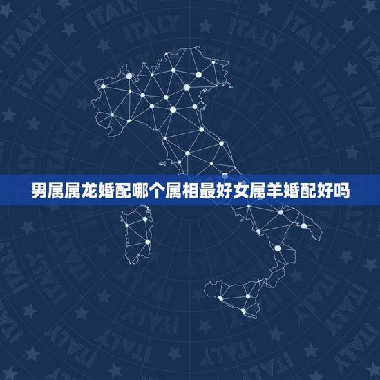 男属属龙婚配哪个属相最好女属羊婚配好吗,女属龙龙的和什么属相最配 男属属龙婚配哪个属相最好女属羊婚配好吗,女属龙龙的和什么属相最配