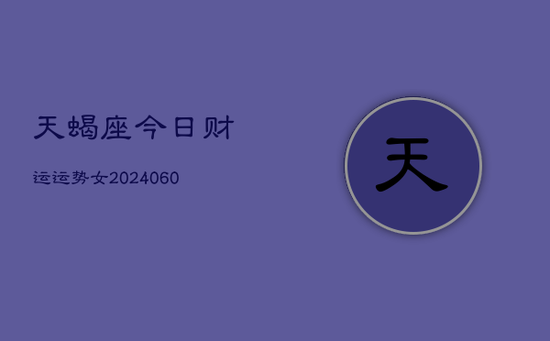 天蝎座今日财运运势女(20240605) 天蝎座今日财运运势女(20240605)