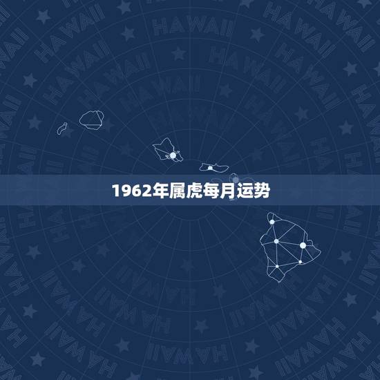 1962年属虎每月运势,1962年属虎女今年运势 1962年属虎每月运势,1962年属虎女今年运势