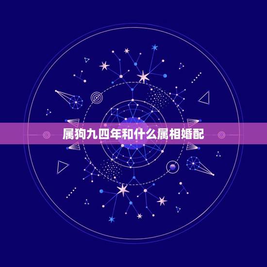属狗九四年和什么属相婚配,1994年女属狗的和什么属相最配 属狗九四年和什么属相婚配,1994年女属狗的和什么属相最配
