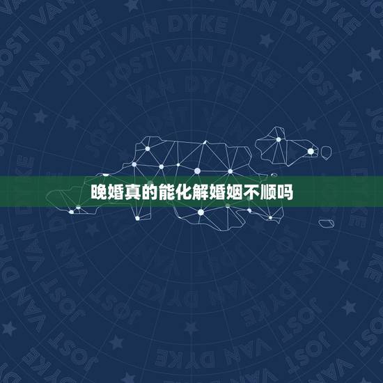 晚婚真的能化解婚姻不顺吗,我想问问大家,有人说命不可变,运可以变。建议 晚婚真的能化解婚姻不顺吗,我想问问大家,有人说命不可变,运可以变。建议