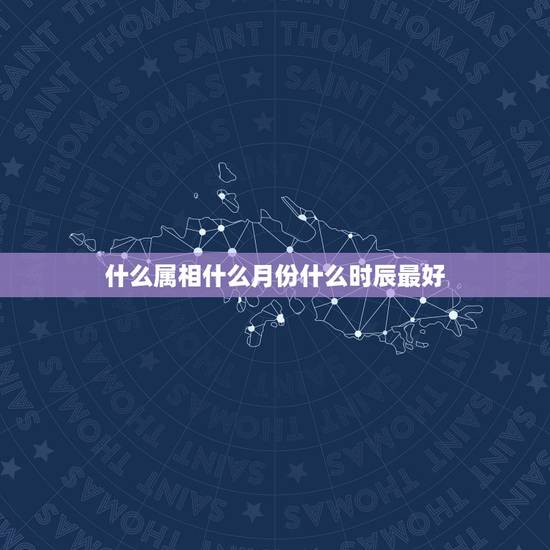 什么属相什么月份什么时辰最好，十二生肖什么月份出生命运最好