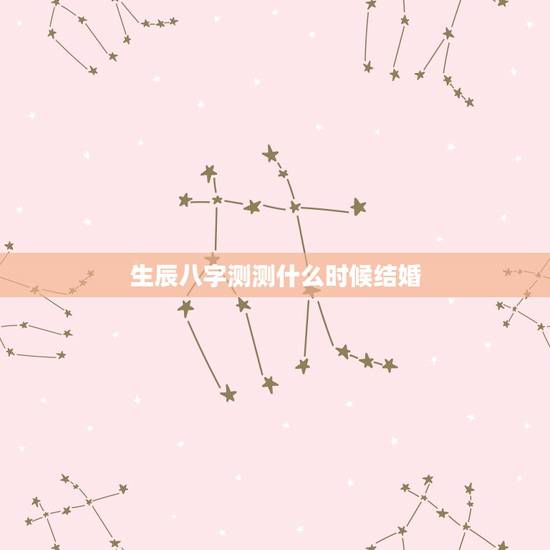 生辰八字测测什么时候结婚,生辰八字测几岁结婚 生辰八字测测什么时候结婚,生辰八字测几岁结婚