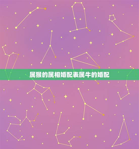 属猴的属相婚配表属牛的婚配,属牛人和属猴人相配吗 属猴的属相婚配表属牛的婚配,属牛人和属猴人相配吗