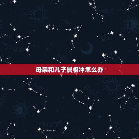 母亲和儿子属相冲怎么办，儿子结婚日和妈妈属相相冲怎么化解？