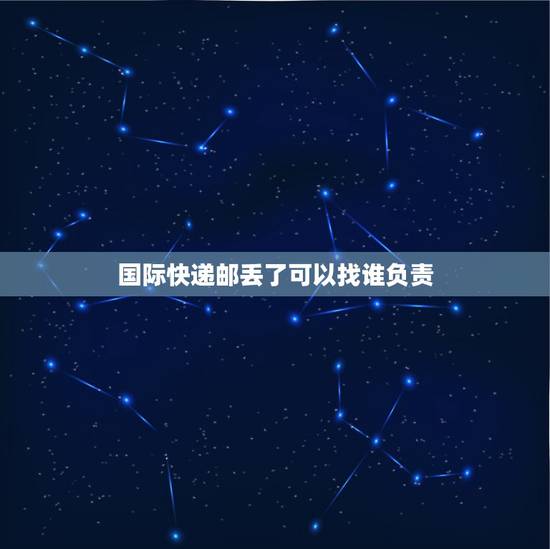 国际快递邮丢了可以找谁负责，快递包裹寄丢了谁负责