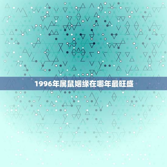 1996年属鼠姻缘在哪年最旺盛，96年属鼠一生婚姻状况