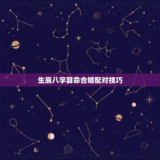 生辰八字算命合婚配对技巧，八字合婚生辰八字配对是怎么配的呢