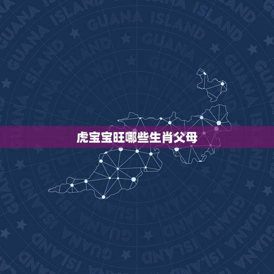虎宝宝旺哪些生肖父母,适合生虎宝宝的父母属相 虎宝宝旺哪些生肖父母,适合生虎宝宝的父母属相