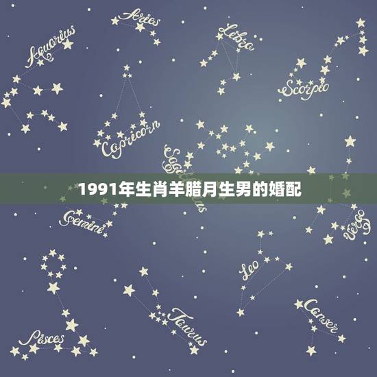1991年生肖羊腊月生男的婚配,1991年属羊最佳婚配 1991年生肖羊腊月生男的婚配,1991年属羊最佳婚配
