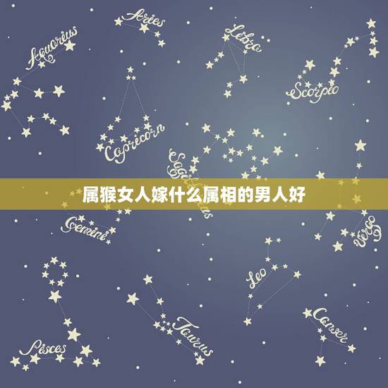 属猴女人嫁什么属相的男人好,属猴的女性和什么属相的男性最配 属猴女人嫁什么属相的男人好,属猴的女性和什么属相的男性最配