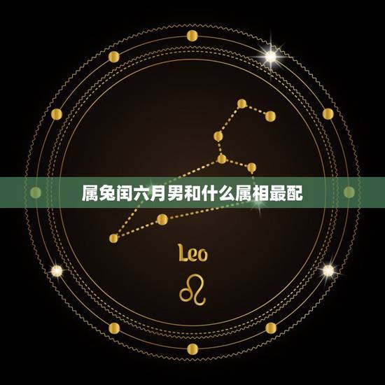 属兔闰六月男和什么属相最配,属兔男和什么属相最配? 属兔闰六月男和什么属相最配,属兔男和什么属相最配?