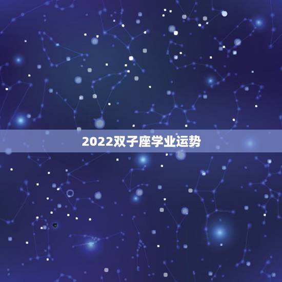2022双子座学业运势，双子座今年的运势如何？特别是爱情运和学业运.