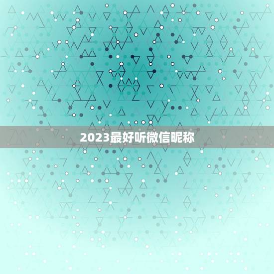 2023最好听微信昵称,2023年受欢迎微信网名有哪些? 2023最好听微信昵称,2023年受欢迎微信网名有哪些?