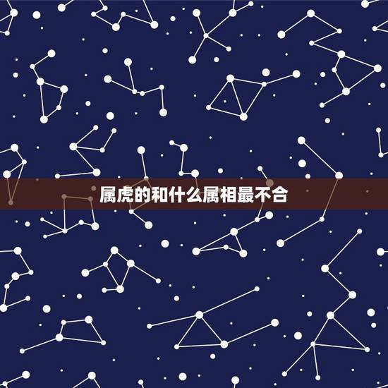 属虎的和什么属相最不合，属虎和什么属相不配