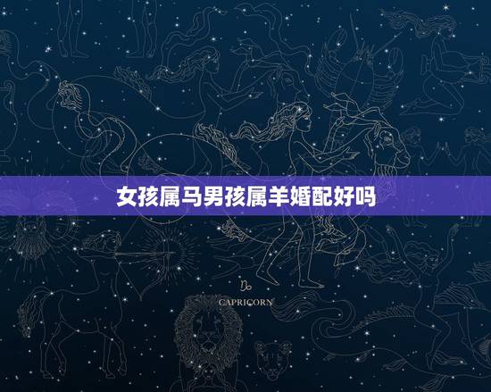 女孩属马男孩属羊婚配好吗，男属羊和女属马婚配怎么样？