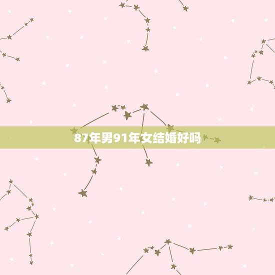 87年男91年女结婚好吗,87年男和91年女猴年结婚行吗 87年男91年女结婚好吗,87年男和91年女猴年结婚行吗