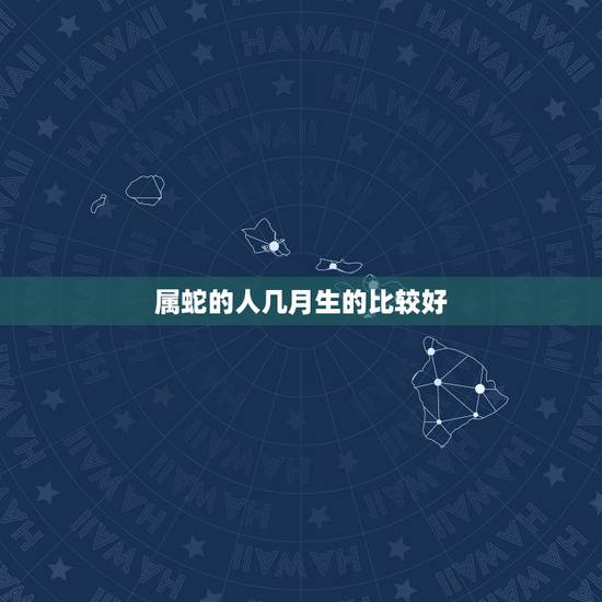 属蛇的人几月生的比较好,生肖蛇几月出生命运好 属蛇的人几月生的比较好,生肖蛇几月出生命运好