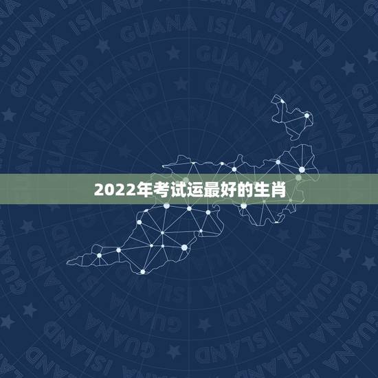 2022年考试运最好的生肖,属相牛的运势 2022年考试运最好的生肖,属相牛的运势