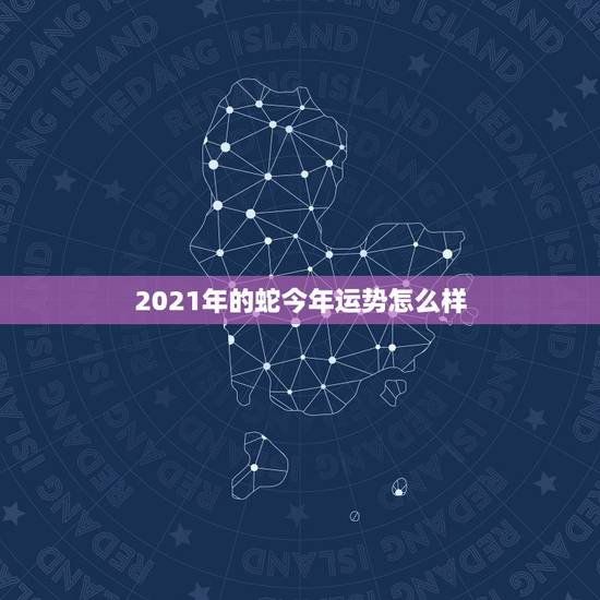 2021年的蛇今年运势怎么样,属蛇女2021年的运势如何 2021年的蛇今年运势怎么样,属蛇女2021年的运势如何