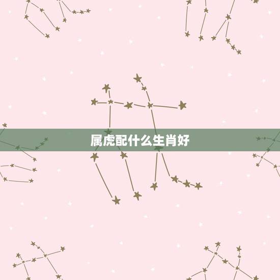属虎配什么生肖好,女属虎配什么生肖更好 属虎配什么生肖好,女属虎配什么生肖更好