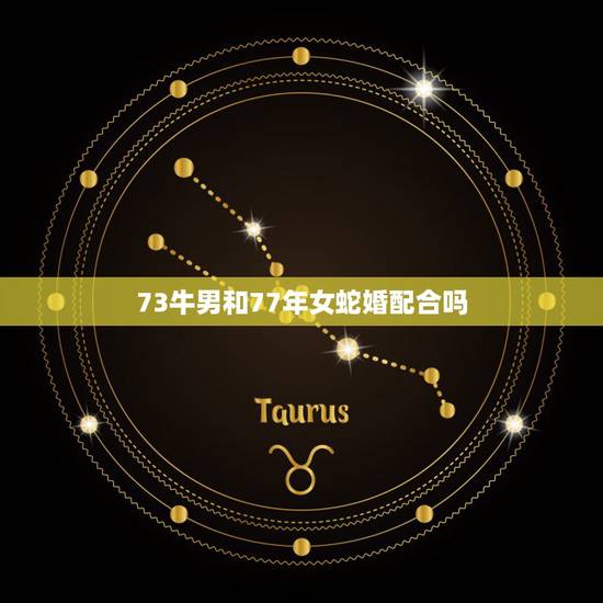 73牛男和77年女蛇婚配合吗,73年的牛(男)和77年的蛇(女)合得来 73牛男和77年女蛇婚配合吗,73年的牛(男)和77年的蛇(女)合得来