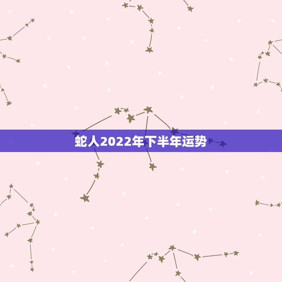 蛇人2022年下半年运势,2022年属蛇女人的运势和财运 蛇人2022年下半年运势,2022年属蛇女人的运势和财运