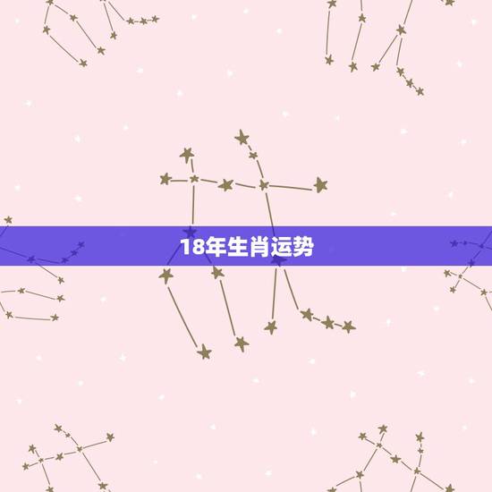 18年生肖运势,十二生肖2018年运势 18年生肖运势,十二生肖2018年运势