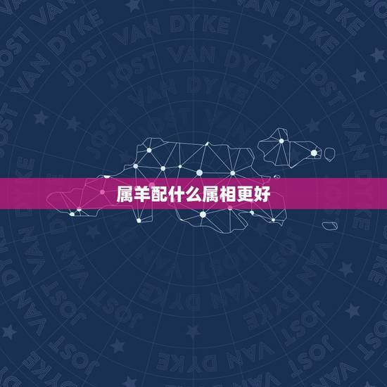 属羊配什么属相更好，女属虎配什么属相更好