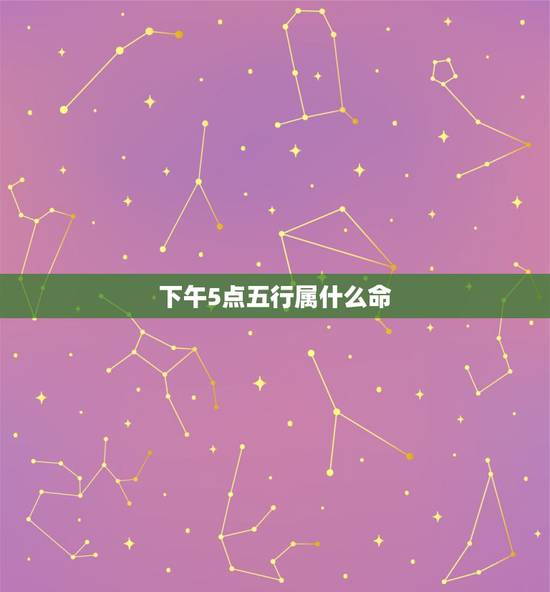 下午5点五行属什么命,下午五点是么什时辰 下午5点五行属什么命,下午五点是么什时辰