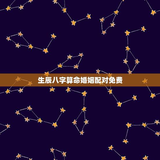 生辰八字算命婚姻配对免费，生辰八字算命婚姻配对是真是假