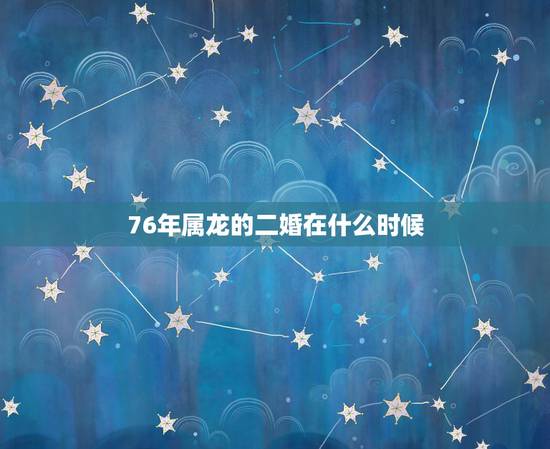 76年属龙的二婚在什么时候,1976年属龙会离婚吗 76年属龙的二婚在什么时候,1976年属龙会离婚吗